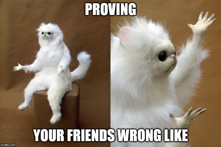 Proving Friends Wrong |  PROVING; YOUR FRIENDS WRONG LIKE | image tagged in memes | made w/ Imgflip meme maker
