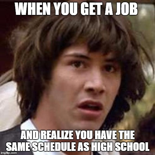 Conspiracy Keanu | WHEN YOU GET A JOB; AND REALIZE YOU HAVE THE SAME SCHEDULE AS HIGH SCHOOL | image tagged in memes,conspiracy keanu | made w/ Imgflip meme maker