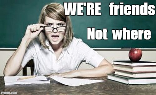 teacher | WE'RE   friends Not  where | image tagged in teacher | made w/ Imgflip meme maker