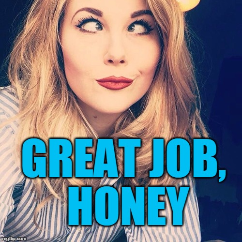 GREAT JOB, HONEY | image tagged in smile | made w/ Imgflip meme maker