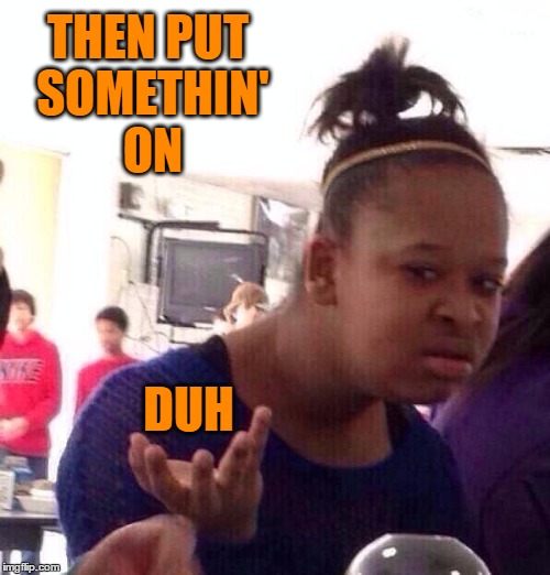 Black Girl Wat Meme | THEN PUT SOMETHIN' ON DUH | image tagged in memes,black girl wat | made w/ Imgflip meme maker