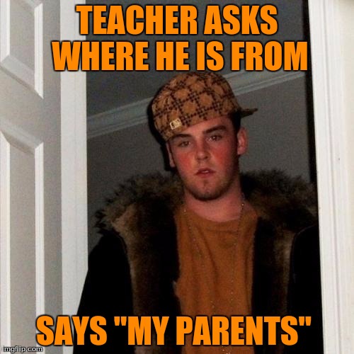 How Specific  | TEACHER ASKS WHERE HE IS FROM; SAYS "MY PARENTS" | image tagged in memes,scumbag steve | made w/ Imgflip meme maker