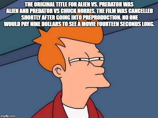 Futurama Fry |  THE ORIGINAL TITLE FOR ALIEN VS. PREDATOR WAS ALIEN AND PREDATOR VS CHUCK NORRIS. THE FILM WAS CANCELLED SHORTLY AFTER GOING INTO PREPRODUCTION. NO ONE WOULD PAY NINE DOLLARS TO SEE A MOVIE FOURTEEN SECONDS LONG. | image tagged in memes,futurama fry | made w/ Imgflip meme maker