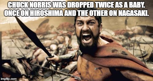 Sparta Leonidas Meme |  CHUCK NORRIS WAS DROPPED TWICE AS A BABY. ONCE ON HIROSHIMA AND THE OTHER ON NAGASAKI. | image tagged in memes,sparta leonidas | made w/ Imgflip meme maker