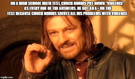 One Does Not Simply Meme | ON A HIGH SCHOOL MATH TEST, CHUCK NORRIS PUT DOWN "VIOLENCE" AS EVERY ONE OF THE ANSWERS. HE GOT AN A+ ON THE TEST BECAUSE CHUCK NORRIS SOLVES ALL HIS PROBLEMS WITH VIOLENCE. | image tagged in memes,one does not simply | made w/ Imgflip meme maker