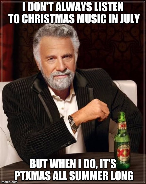 The Most Interesting Man In The World Meme | I DON'T ALWAYS LISTEN TO CHRISTMAS MUSIC IN JULY; BUT WHEN I DO, IT'S PTXMAS ALL SUMMER LONG | image tagged in memes,the most interesting man in the world | made w/ Imgflip meme maker
