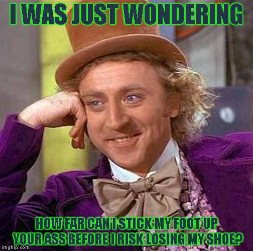 Just something I asked a co-worker today | I WAS JUST WONDERING; HOW FAR CAN I STICK MY FOOT UP YOUR ASS BEFORE I RISK LOSING MY SHOE? | image tagged in memes,creepy condescending wonka | made w/ Imgflip meme maker