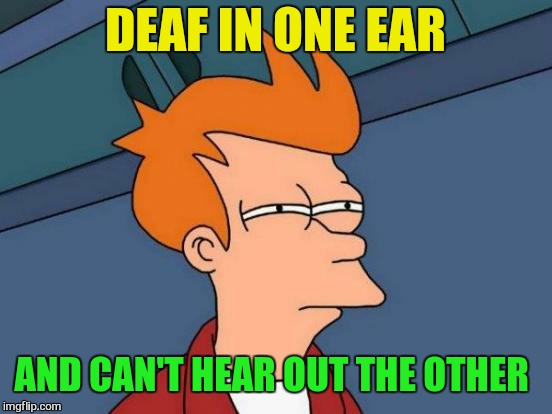 Futurama Fry Meme | DEAF IN ONE EAR AND CAN'T HEAR OUT THE OTHER | image tagged in memes,futurama fry | made w/ Imgflip meme maker