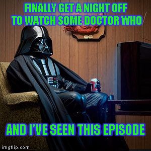 May the 4th be with you all | FINALLY GET A NIGHT OFF TO WATCH SOME DOCTOR WHO; AND I'VE SEEN THIS EPISODE | image tagged in darth vader,been there | made w/ Imgflip meme maker
