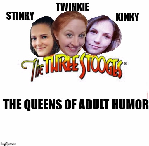 Three stooges | TWINKIE; STINKY; KINKY; THE QUEENS OF ADULT HUMOR | image tagged in three stooges,queen | made w/ Imgflip meme maker