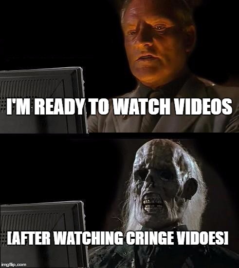 I'll Just Wait Here | I'M READY TO WATCH VIDEOS; [AFTER WATCHING CRINGE VIDOES] | image tagged in memes,ill just wait here | made w/ Imgflip meme maker