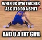 Steph Curry split | WHEN UR GYM TEACHER ASK U TO DO A SPLIT; AND U A FAT GIRL | image tagged in steph curry split | made w/ Imgflip meme maker