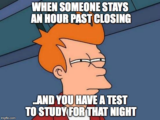 Futurama Fry | WHEN SOMEONE STAYS AN HOUR PAST CLOSING; ..AND YOU HAVE A TEST TO STUDY FOR THAT NIGHT | image tagged in memes,futurama fry | made w/ Imgflip meme maker