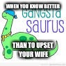 Dinosauris  | WHEN YOU KNOW BETTER; THAN TO UPSET YOUR WIFE | image tagged in dinosaur,dino,dinosaurs,gangsta,gangsters,wife | made w/ Imgflip meme maker