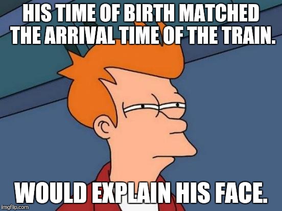 Futurama Fry Meme | HIS TIME OF BIRTH MATCHED THE ARRIVAL TIME OF THE TRAIN. WOULD EXPLAIN HIS FACE. | image tagged in memes,futurama fry | made w/ Imgflip meme maker