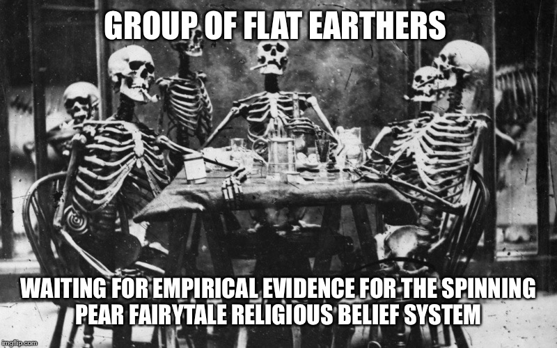 SkeletonsWaiting | GROUP OF FLAT EARTHERS; WAITING FOR EMPIRICAL EVIDENCE FOR THE SPINNING PEAR FAIRYTALE RELIGIOUS BELIEF SYSTEM | image tagged in skeletonswaiting | made w/ Imgflip meme maker
