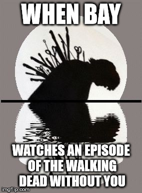 back stabbed betrayed | WHEN BAY; WATCHES AN EPISODE OF THE WALKING DEAD WITHOUT YOU | image tagged in back stabbed betrayed | made w/ Imgflip meme maker