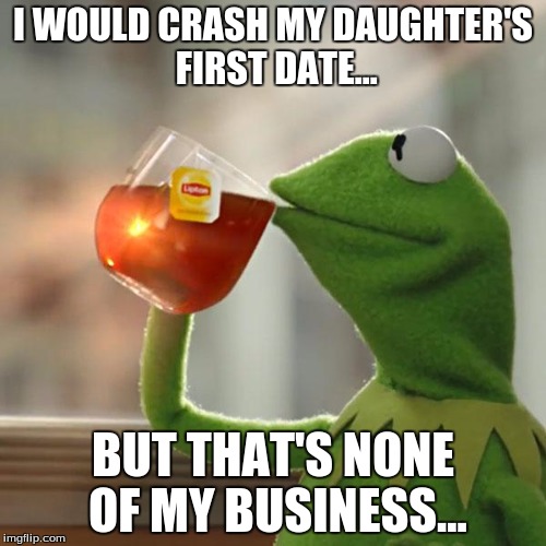 But That's None Of My Business Meme | I WOULD CRASH MY DAUGHTER'S FIRST DATE... BUT THAT'S NONE OF MY BUSINESS... | image tagged in memes,but thats none of my business,kermit the frog | made w/ Imgflip meme maker