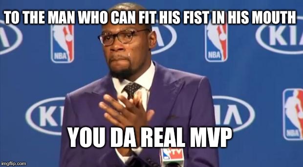 You The Real MVP Meme | TO THE MAN WHO CAN FIT HIS FIST IN HIS MOUTH; YOU DA REAL MVP | image tagged in memes,you the real mvp | made w/ Imgflip meme maker