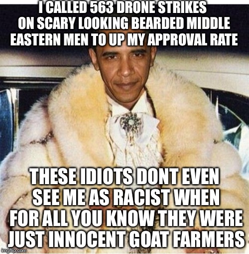 Pimp Daddy Obama | I CALLED 563 DRONE STRIKES ON SCARY LOOKING BEARDED MIDDLE EASTERN MEN TO UP MY APPROVAL RATE THESE IDIOTS DONT EVEN SEE ME AS RACIST WHEN F | image tagged in pimp daddy obama | made w/ Imgflip meme maker