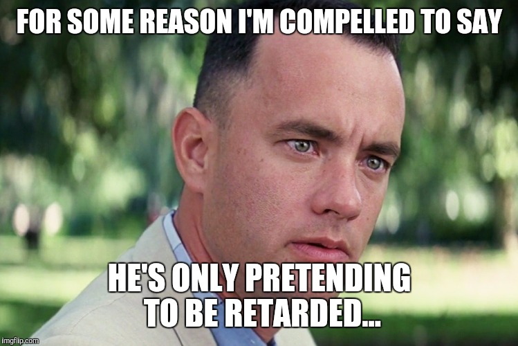 Gump Ponders HRC | FOR SOME REASON I'M COMPELLED TO SAY; HE'S ONLY PRETENDING TO BE RETARDED... | image tagged in gump ponders hrc | made w/ Imgflip meme maker