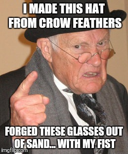 Back In My Day | I MADE THIS HAT FROM CROW FEATHERS; FORGED THESE GLASSES OUT OF SAND... WITH MY FIST | image tagged in memes,back in my day | made w/ Imgflip meme maker