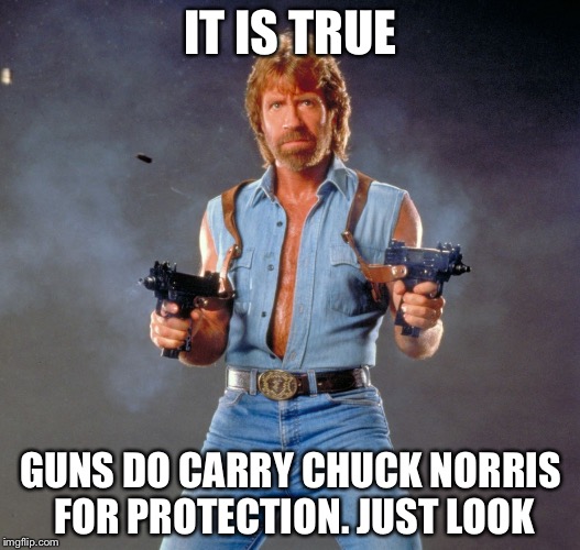 Chuck Norris Guns | IT IS TRUE; GUNS DO CARRY CHUCK NORRIS FOR PROTECTION. JUST LOOK | image tagged in memes,chuck norris guns,chuck norris | made w/ Imgflip meme maker