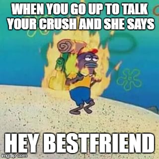 spongebob on fire | WHEN YOU GO UP TO TALK YOUR CRUSH AND SHE SAYS; HEY BESTFRIEND | image tagged in spongebob on fire | made w/ Imgflip meme maker