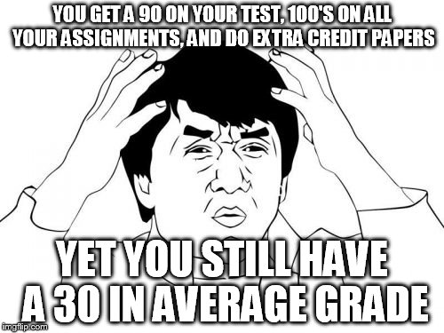 Jackie Chan WTF Meme | YOU GET A 90 ON YOUR TEST, 100'S ON ALL YOUR ASSIGNMENTS, AND DO EXTRA CREDIT PAPERS; YET YOU STILL HAVE A 30 IN AVERAGE GRADE | image tagged in memes,jackie chan wtf | made w/ Imgflip meme maker
