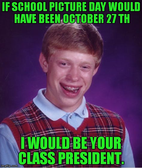 Instead, school picture day was November 8th, which gave the FBI and the Russians time to ruin everything. | IF SCHOOL PICTURE DAY WOULD HAVE BEEN OCTOBER 27 TH; I WOULD BE YOUR CLASS PRESIDENT. | image tagged in memes,bad luck brian,hillary,fbi,russians,liberal tears | made w/ Imgflip meme maker
