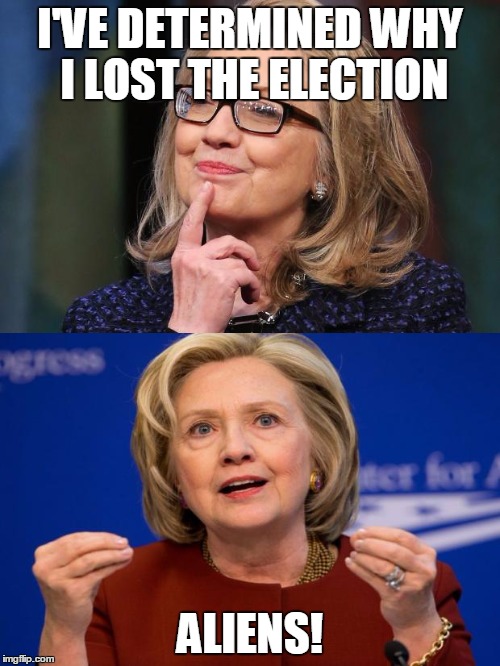 I'VE DETERMINED WHY I LOST THE ELECTION; ALIENS! | image tagged in hillary clinton,election 2016,aliens | made w/ Imgflip meme maker