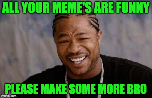 Yo Dawg Heard You Meme | ALL YOUR MEME'S ARE FUNNY PLEASE MAKE SOME MORE BRO | image tagged in memes,yo dawg heard you | made w/ Imgflip meme maker