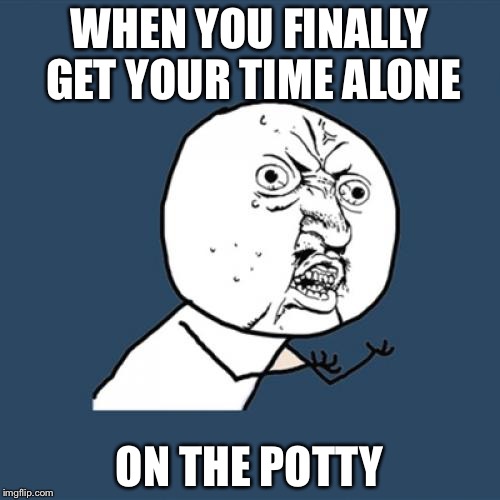 Y U No Meme | WHEN YOU FINALLY GET YOUR TIME ALONE; ON THE POTTY | image tagged in memes,y u no | made w/ Imgflip meme maker