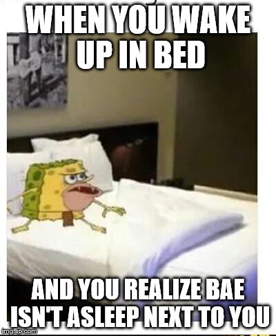 SpongeBob caveman bed | WHEN YOU WAKE UP IN BED; AND YOU REALIZE BAE ISN'T ASLEEP NEXT TO YOU | image tagged in spongebob caveman bed | made w/ Imgflip meme maker