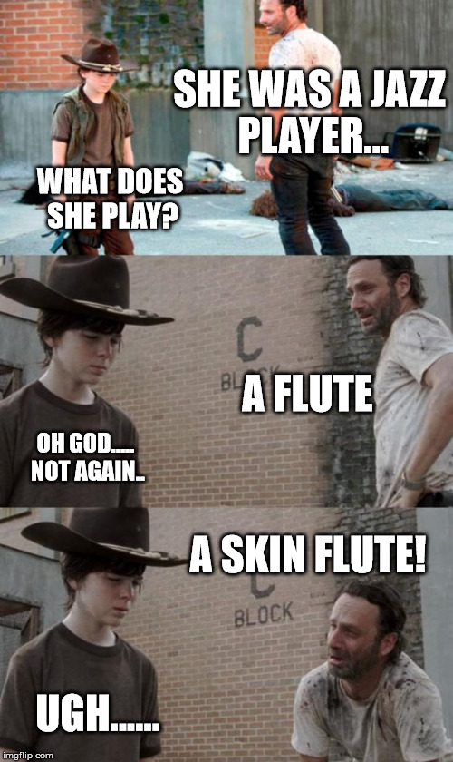 Rick and Carl 3 Meme | SHE WAS A JAZZ PLAYER... WHAT DOES SHE PLAY? A FLUTE; OH GOD..... NOT AGAIN.. A SKIN FLUTE! UGH...... | image tagged in memes,rick and carl 3 | made w/ Imgflip meme maker