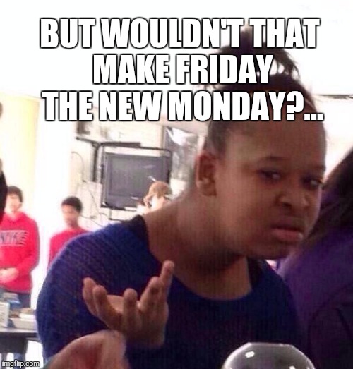 Black Girl Wat Meme | BUT WOULDN'T THAT MAKE FRIDAY THE NEW MONDAY?... | image tagged in memes,black girl wat | made w/ Imgflip meme maker
