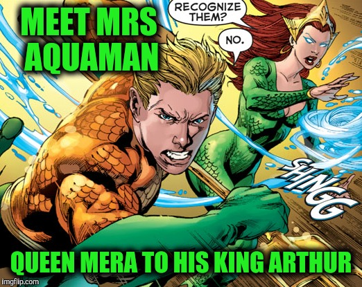 MEET MRS AQUAMAN QUEEN MERA TO HIS KING ARTHUR | made w/ Imgflip meme maker