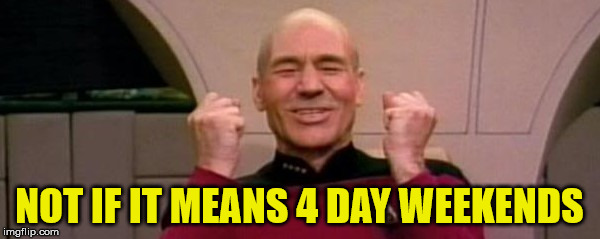 Picard Happy Face | NOT IF IT MEANS 4 DAY WEEKENDS | image tagged in picard happy face | made w/ Imgflip meme maker