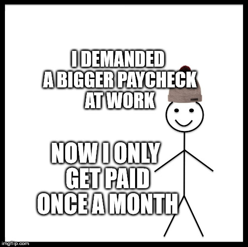 Be Like Bill Meme | I DEMANDED A BIGGER PAYCHECK AT WORK; NOW I ONLY GET PAID ONCE A MONTH | image tagged in memes,be like bill | made w/ Imgflip meme maker