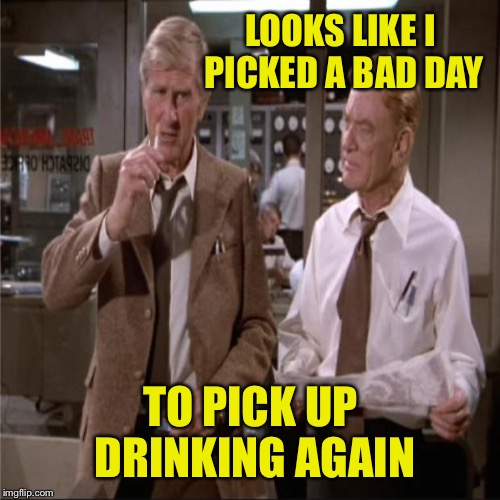 LOOKS LIKE I PICKED A BAD DAY TO PICK UP DRINKING AGAIN | made w/ Imgflip meme maker