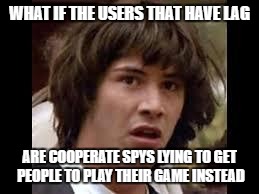 Keanu Reeves | WHAT IF THE USERS THAT HAVE LAG; ARE COOPERATE SPYS LYING TO GET PEOPLE TO PLAY THEIR GAME INSTEAD | image tagged in keanu reeves | made w/ Imgflip meme maker