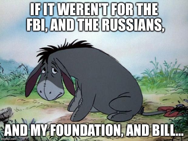 eeyore | IF IT WEREN'T FOR THE FBI, AND THE RUSSIANS, AND MY FOUNDATION, AND BILL... | image tagged in eeyore | made w/ Imgflip meme maker