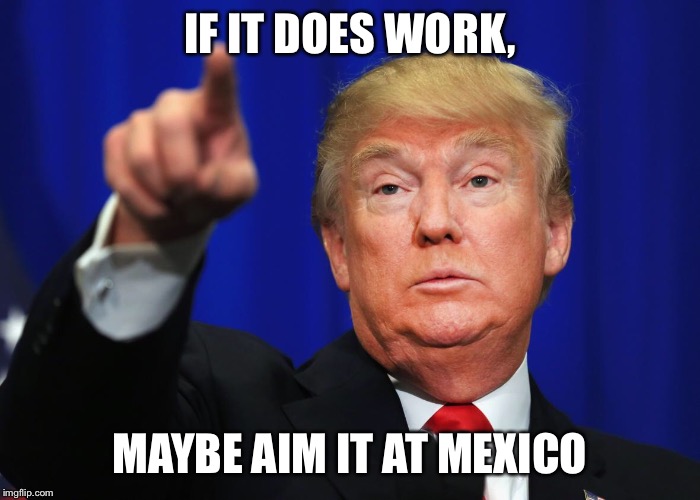 IF IT DOES WORK, MAYBE AIM IT AT MEXICO | made w/ Imgflip meme maker