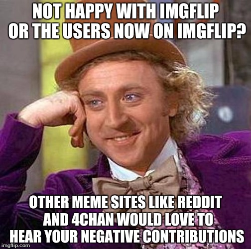1/4/17 was the day i realized i had been on Imgflip for a year now...so i know how this rolls: | NOT HAPPY WITH IMGFLIP OR THE USERS NOW ON IMGFLIP? OTHER MEME SITES LIKE REDDIT  AND 4CHAN WOULD LOVE TO HEAR YOUR NEGATIVE CONTRIBUTIONS | image tagged in memes,creepy condescending wonka | made w/ Imgflip meme maker
