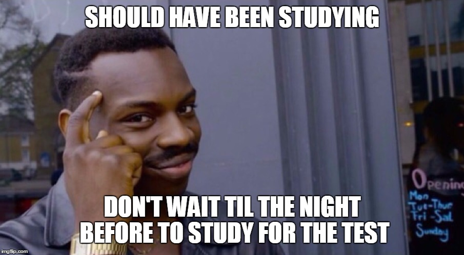 SHOULD HAVE BEEN STUDYING DON'T WAIT TIL THE NIGHT BEFORE TO STUDY FOR THE TEST | made w/ Imgflip meme maker