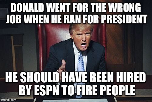 Donald Trump You're Fired | DONALD WENT FOR THE WRONG JOB WHEN HE RAN FOR PRESIDENT; HE SHOULD HAVE BEEN HIRED BY ESPN TO FIRE PEOPLE | image tagged in donald trump you're fired | made w/ Imgflip meme maker