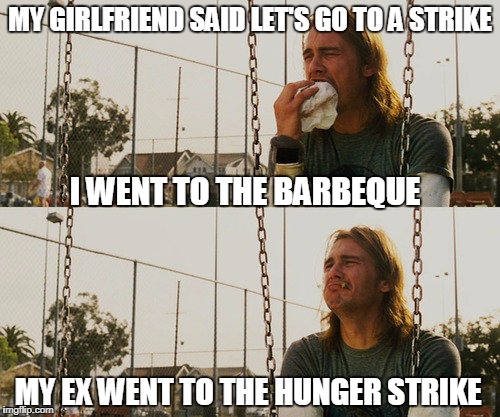First World Stoner Problems | MY GIRLFRIEND SAID LET'S GO TO A STRIKE; I WENT TO THE BARBEQUE; MY EX WENT TO THE HUNGER STRIKE | image tagged in memes,first world stoner problems | made w/ Imgflip meme maker