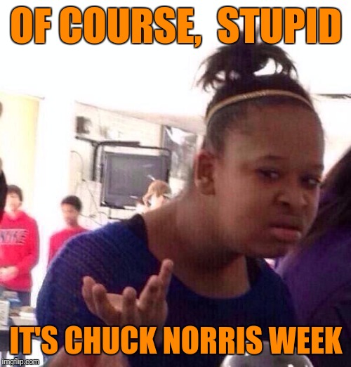 Black Girl Wat Meme | OF COURSE,  STUPID IT'S CHUCK NORRIS WEEK | image tagged in memes,black girl wat | made w/ Imgflip meme maker