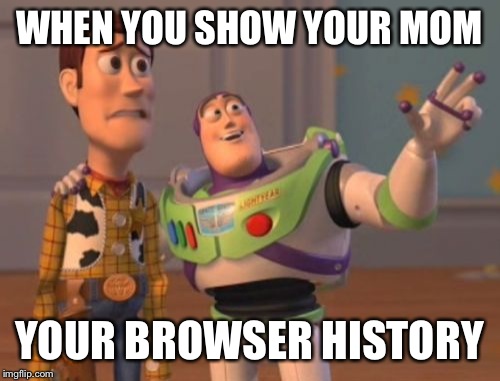 X, X Everywhere Meme | WHEN YOU SHOW YOUR MOM; YOUR BROWSER HISTORY | image tagged in memes,x x everywhere | made w/ Imgflip meme maker