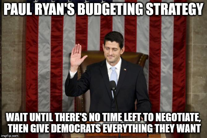 Unethical Paul Ryan | PAUL RYAN'S BUDGETING STRATEGY; WAIT UNTIL THERE'S NO TIME LEFT TO NEGOTIATE, THEN GIVE DEMOCRATS EVERYTHING THEY WANT | image tagged in unethical paul ryan | made w/ Imgflip meme maker